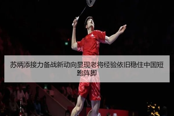 苏炳添接力备战新动向显现老将经验依旧稳住中国短跑阵脚