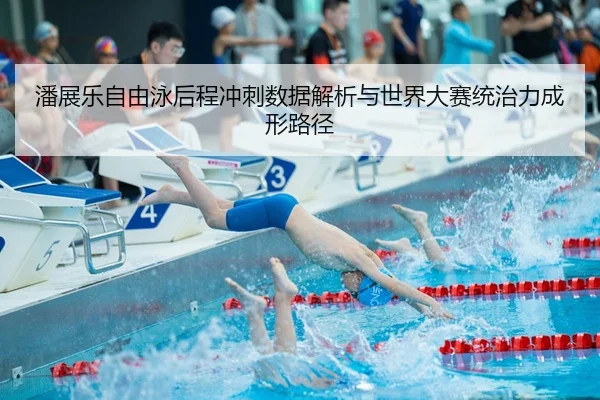 潘展乐自由泳后程冲刺数据解析与世界大赛统治力成形路径
