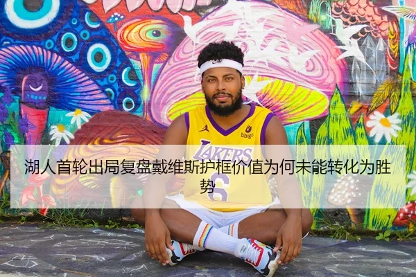 湖人首轮出局复盘戴维斯护框价值为何未能转化为胜势