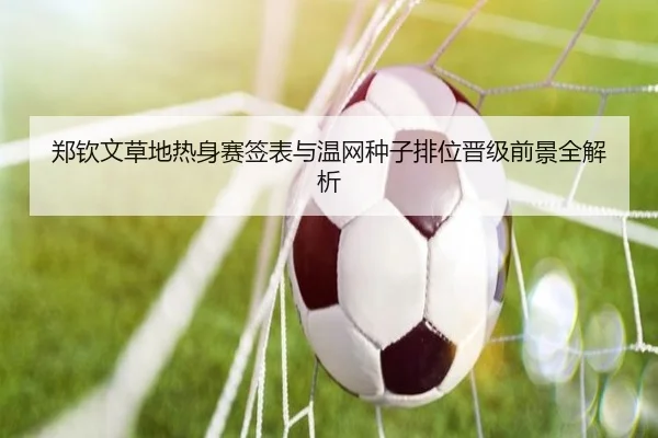 郑钦文草地热身赛签表与温网种子排位晋级前景全解析